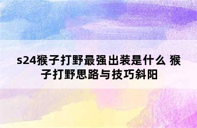 s24猴子打野最强出装是什么 猴子打野思路与技巧斜阳